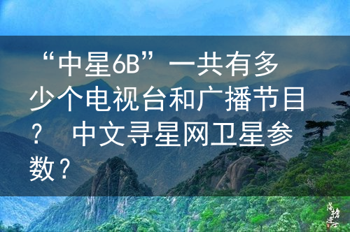 “中星6B”一共有多少个电视台和广播节目？ 中文寻星网卫星参数？